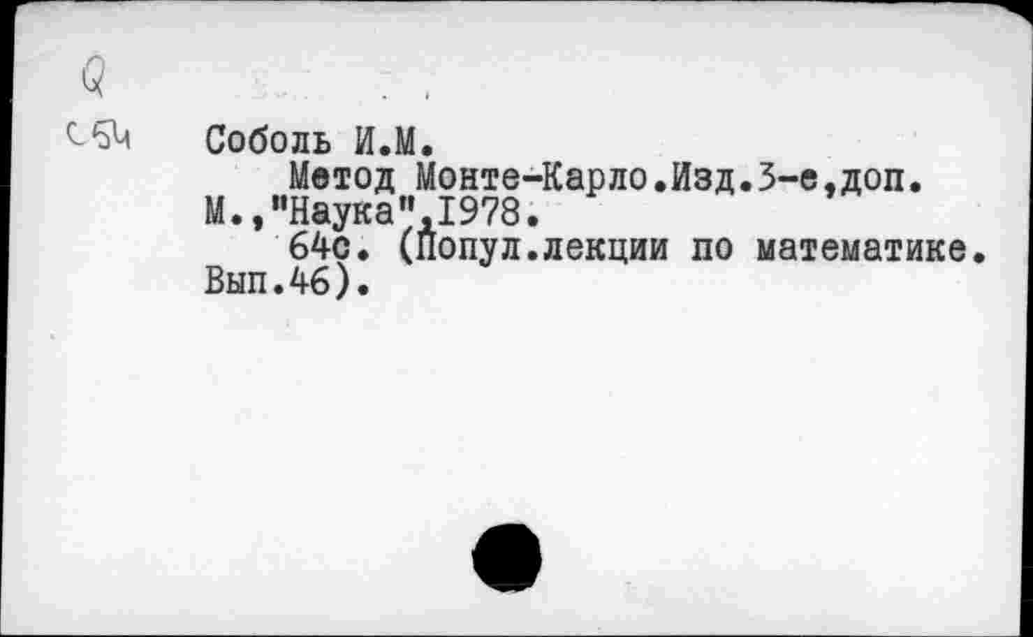 ﻿Соболь И.М.
Метод Монте-Карло.Изд.3-е.доп.
М.,"Наука"1978.
64с. (Йопул.лекции по математике.
Вып.46).